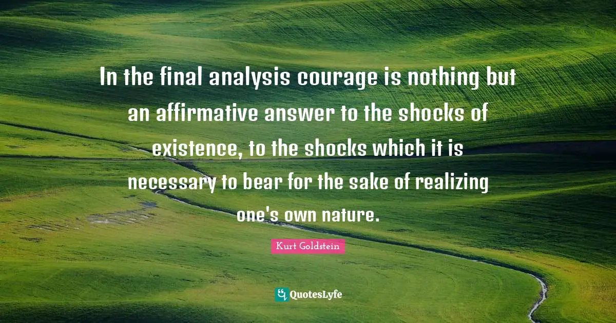 In the final analysis courage is nothing but an affirmative answer to the shocks of existence, to the shocks which it is necessary to bear for the sake of realizing one's own nature.