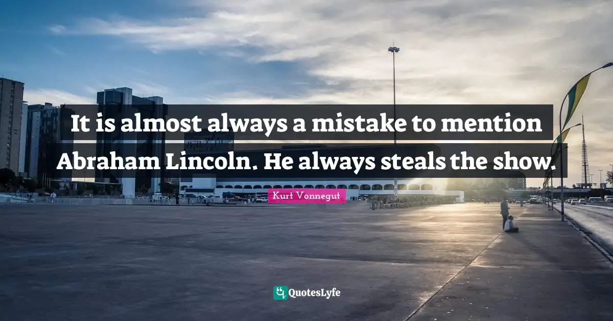 It is almost always a mistake to mention Abraham Lincoln. He always steals the show.