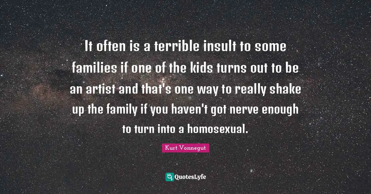 It often is a terrible insult to some families if one of the kids turns out to be an artist and that's one way to really shake up the family if you haven't got nerve enough to turn into a homosexual.