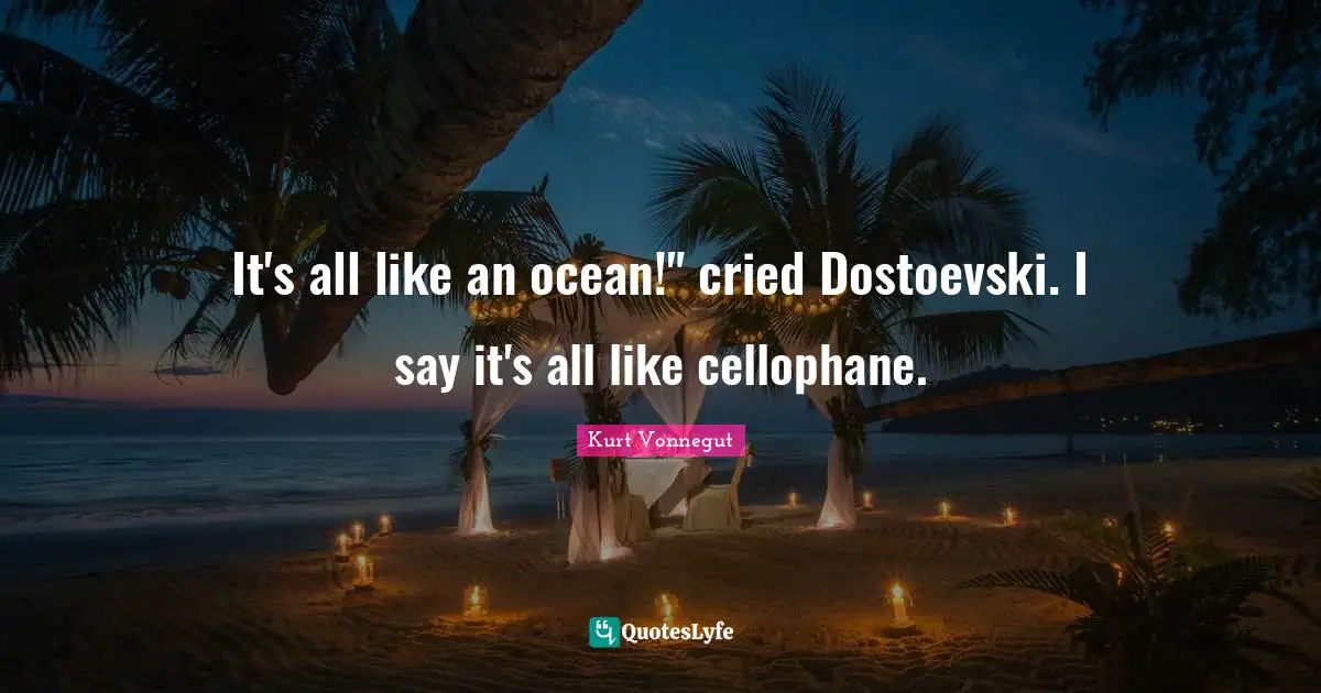 It's all like an ocean!" cried Dostoevski. I say it's all like cellophane.
