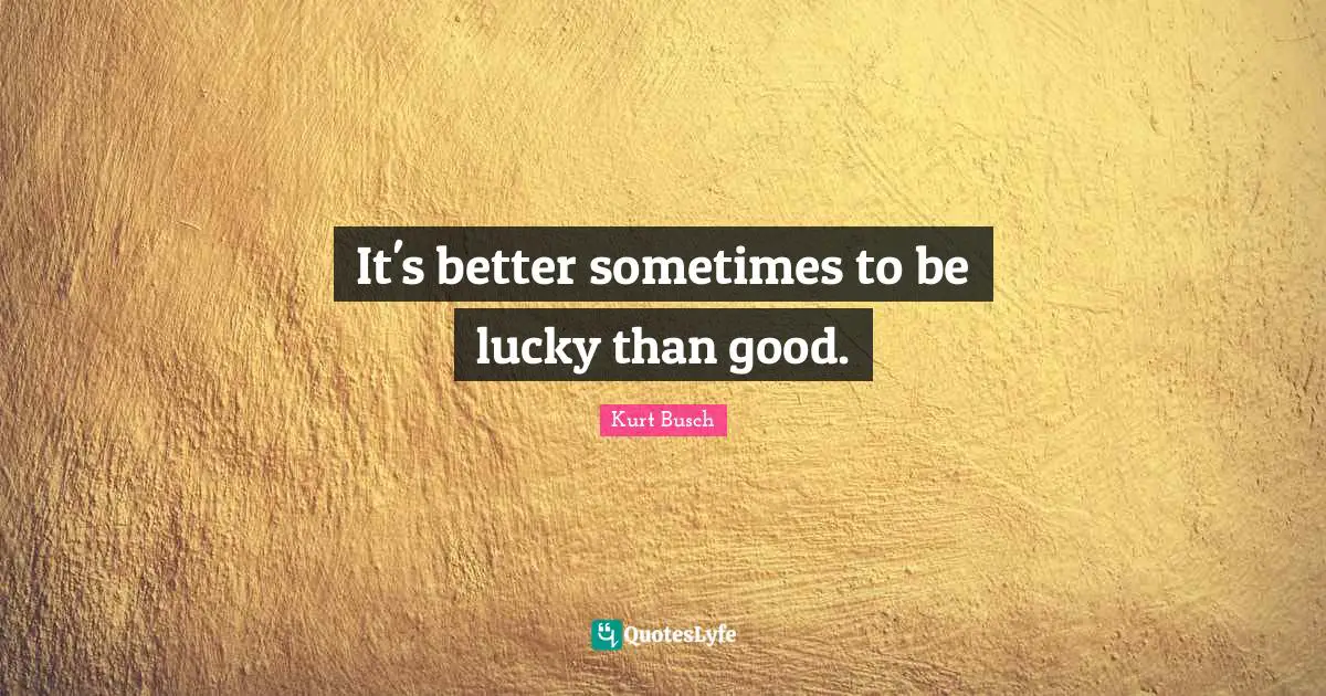 It's better sometimes to be lucky than good.