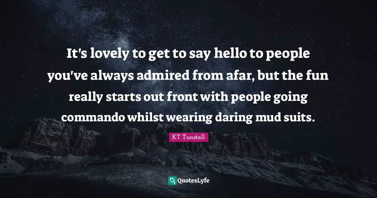Hello Quotes: "It's lovely to get to say hello to people you've always admired from afar, but the fun really starts out front with people going commando whilst wearing daring mud suits."