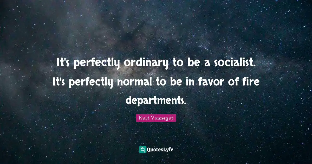 It's perfectly ordinary to be a socialist. It's perfectly normal to be in favor of fire departments.
