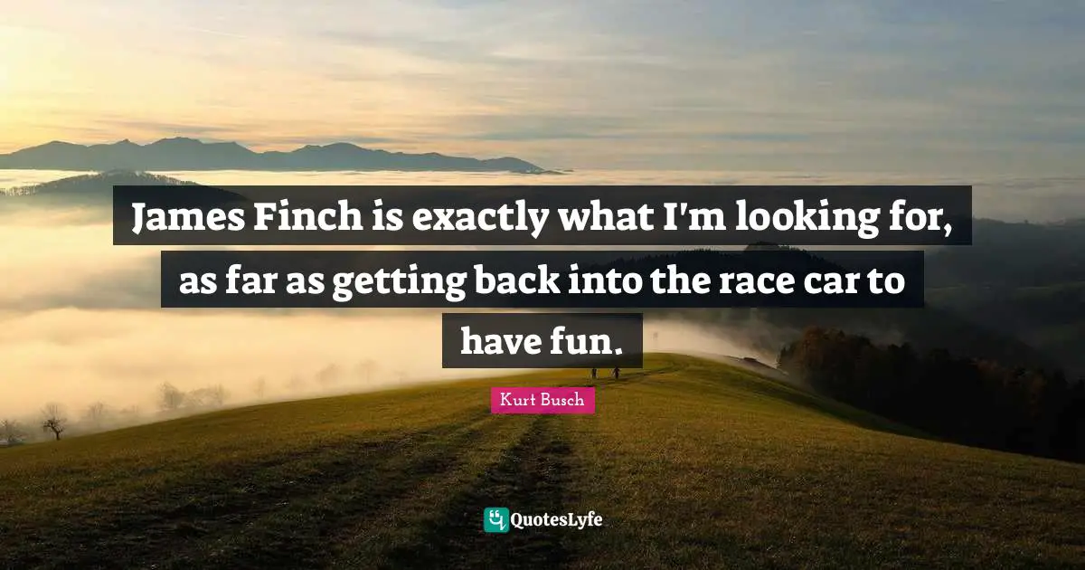 Kurt Busch Quotes: "James Finch is exactly what I'm looking for, as far as getting back into the race car to have fun."