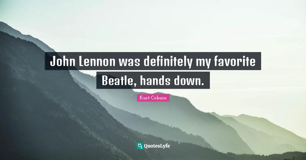 John Lennon was definitely my favorite Beatle, hands down.