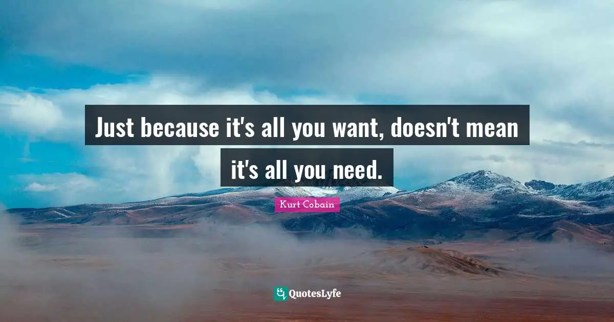 Kurt Cobain Quotes: "Just because it's all you want, doesn't mean it's all you need."