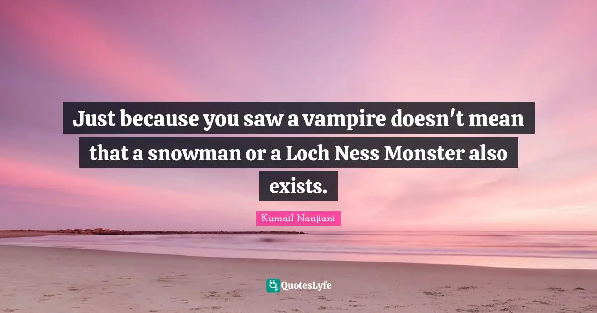 Just because you saw a vampire doesn't mean that a snowman or a Loch Ness Monster also exists.
