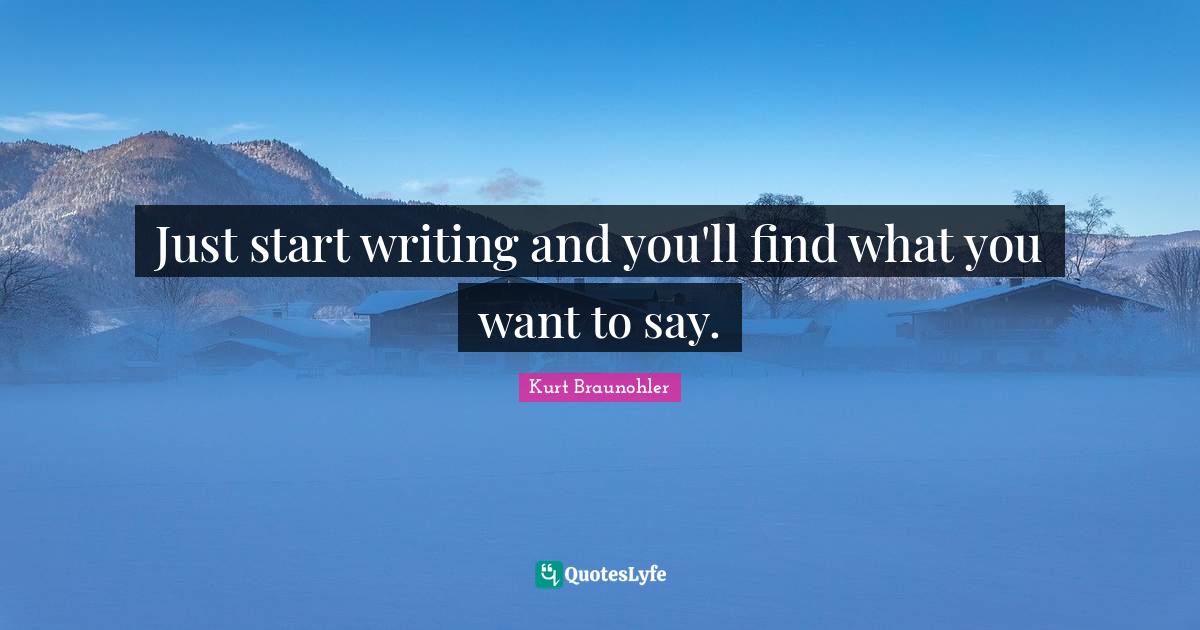 Just start writing and you'll find what you want to say.... Quote by