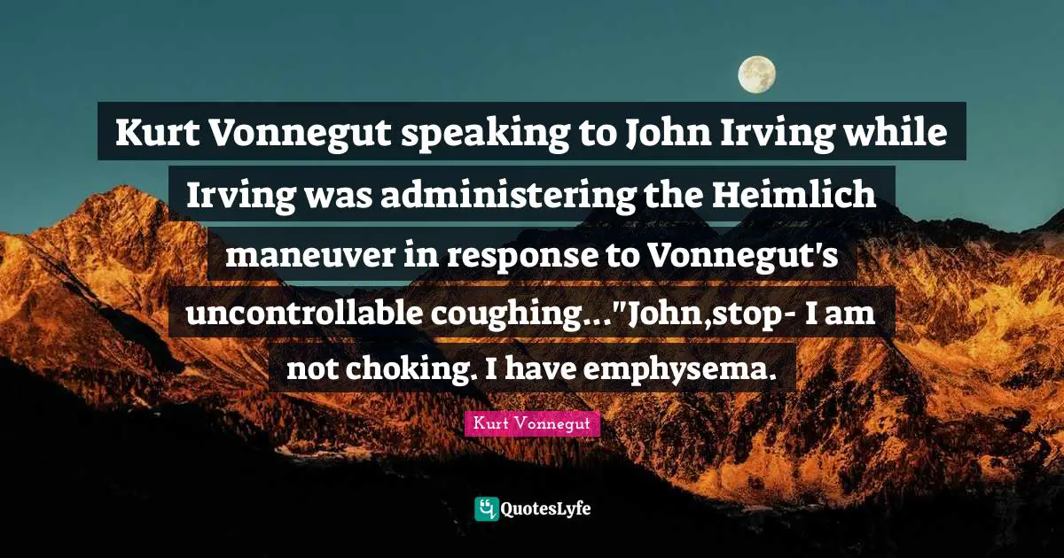 Choke Quotes: "Kurt Vonnegut speaking to John Irving while Irving was administering the Heimlich maneuver in response to Vonnegut's uncontrollable coughing..."John,stop- I am not choking. I have emphysema."