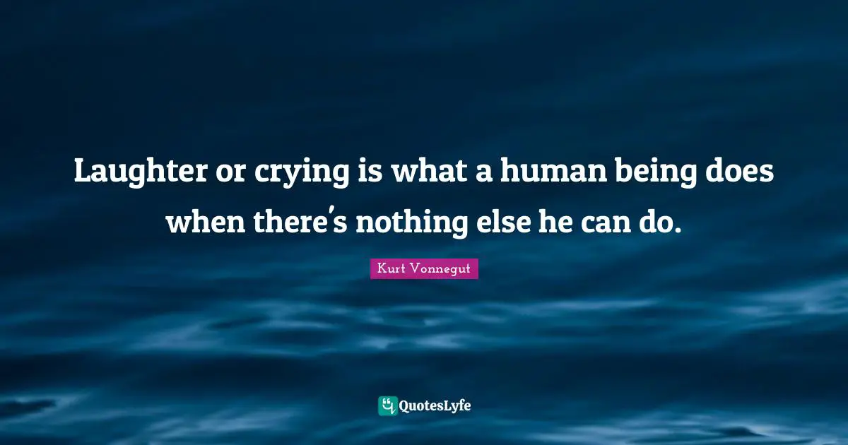 Laughter or crying is what a human being does when there's nothing else he can do.