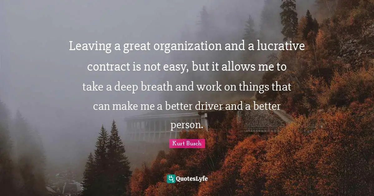 Kurt Busch Quotes: "Leaving a great organization and a lucrative contract is not easy, but it allows me to take a deep breath and work on things that can make me a better driver and a better person."