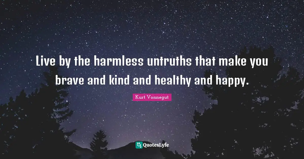 Live by the harmless untruths that make you brave and kind and healthy and happy.