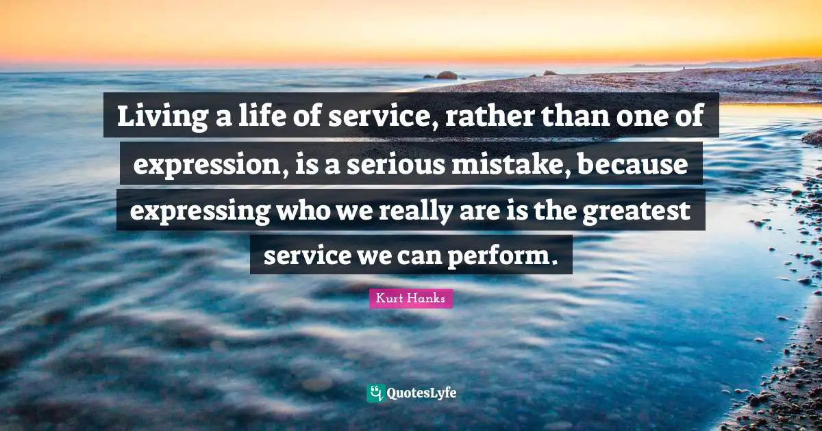 Living a life of service, rather than one of expression, is a serious mistake, because expressing who we really are is the greatest service we can perform.
