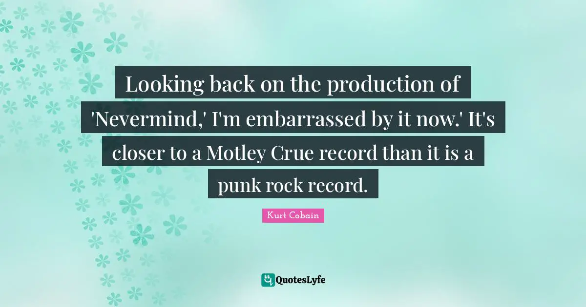 Kurt Cobain Quotes: "Looking back on the production of 'Nevermind,' I'm embarrassed by it now.' It's closer to a Motley Crue record than it is a punk rock record."