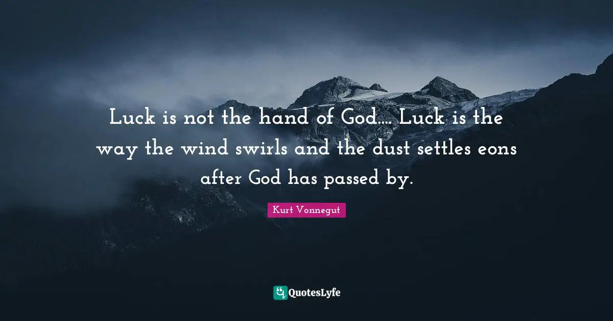 Luck is not the hand of God.... Luck is the way the wind swirls and the dust settles eons after God has passed by.