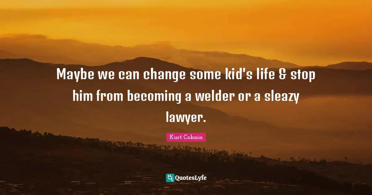 Sleazy Quotes: "Maybe we can change some kid's life & stop him from becoming a welder or a sleazy lawyer."