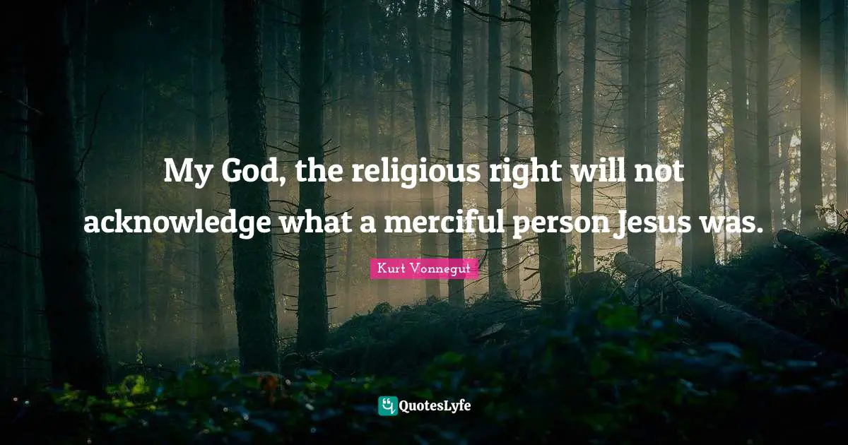 My God, the religious right will not acknowledge what a merciful person Jesus was.