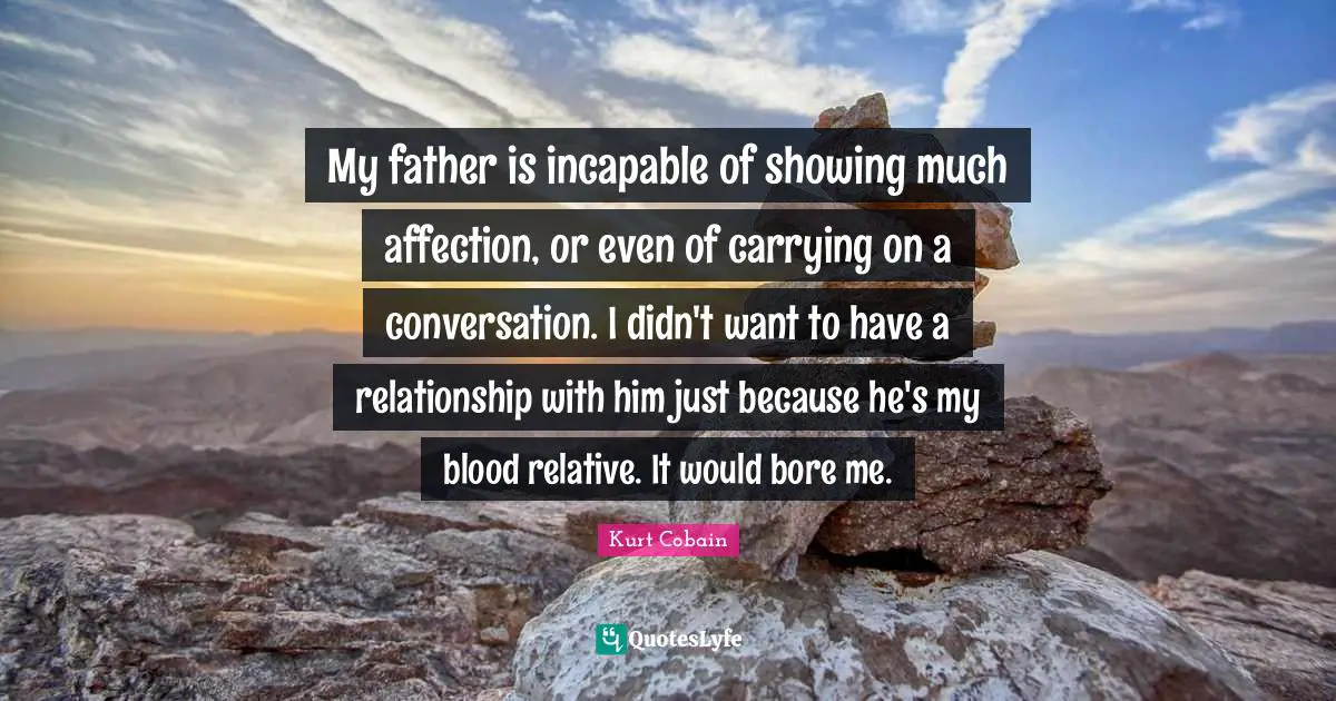 Carrying On Quotes: "My father is incapable of showing much affection, or even of carrying on a conversation. I didn't want to have a relationship with him just because he's my blood relative. It would bore me."