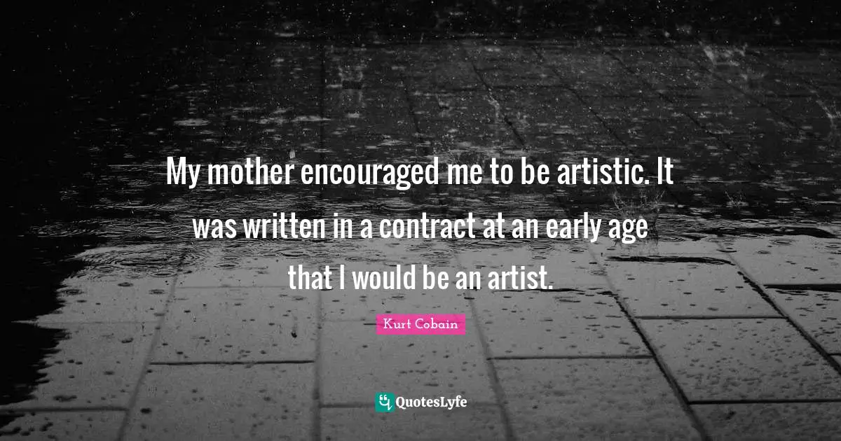 My mother encouraged me to be artistic. It was written in a contract at an early age that I would be an artist.