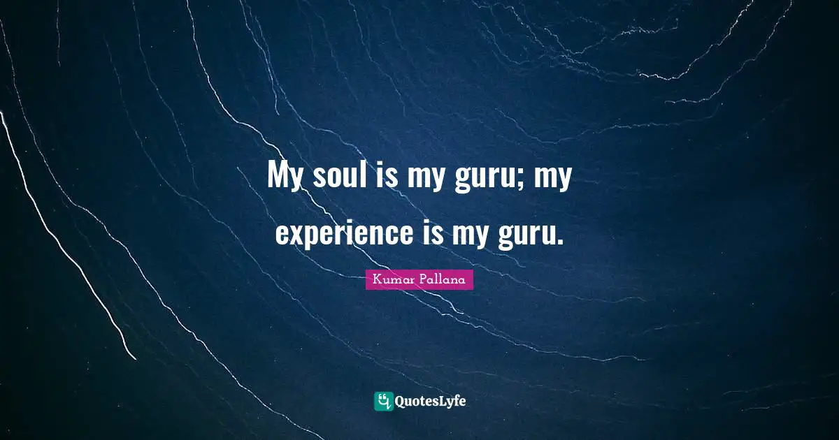 My soul is my guru; my experience is my guru.