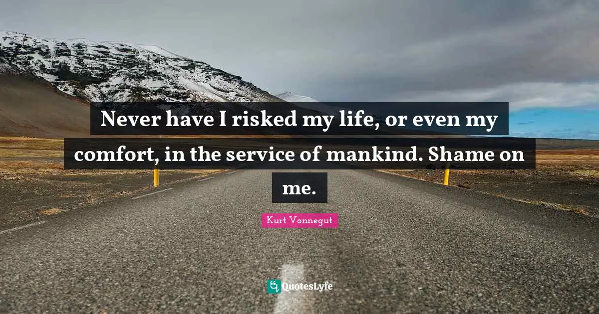Never have I risked my life, or even my comfort, in the service of mankind. Shame on me.