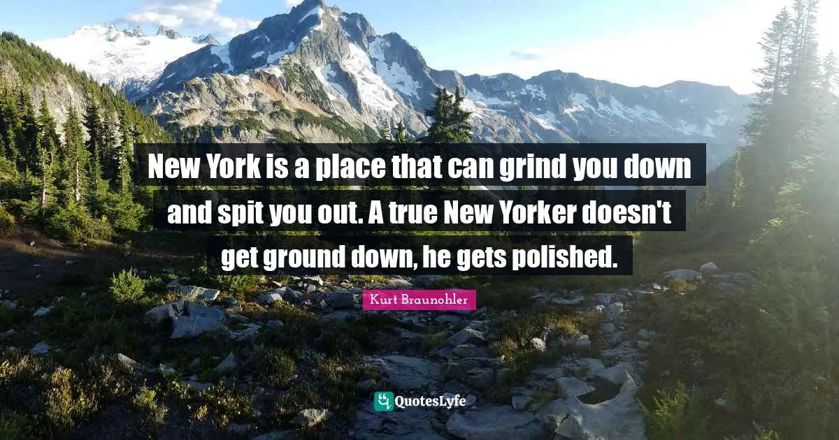 New York is a place that can grind you down and spit you out. A true New Yorker doesn't get ground down, he gets polished.