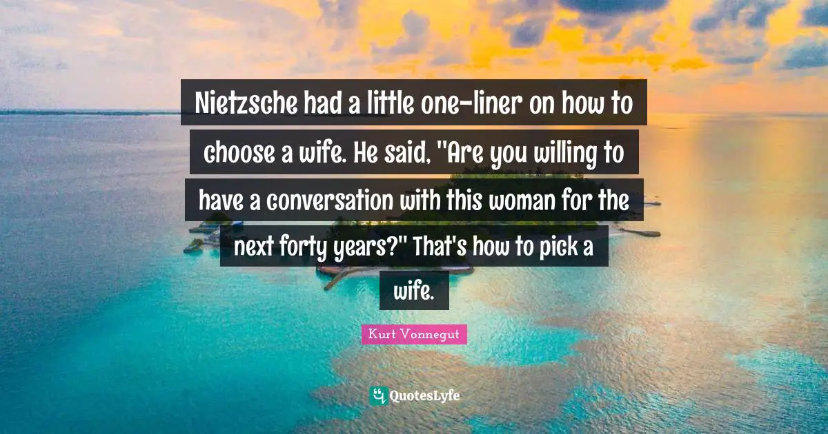 Forty Quotes: "Nietzsche had a little one-liner on how to choose a wife. He said, ''Are you willing to have a conversation with this woman for the next forty years?'' That's how to pick a wife."
