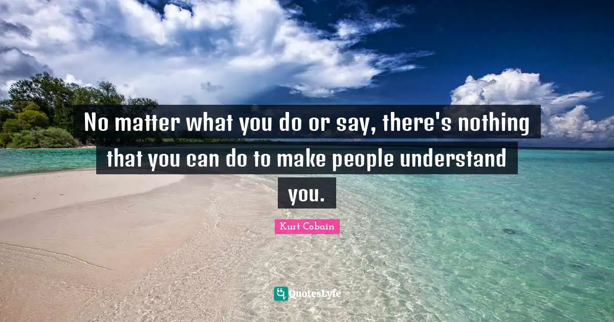 Kurt Cobain Quotes: "No matter what you do or say, there's nothing that you can do to make people understand you."