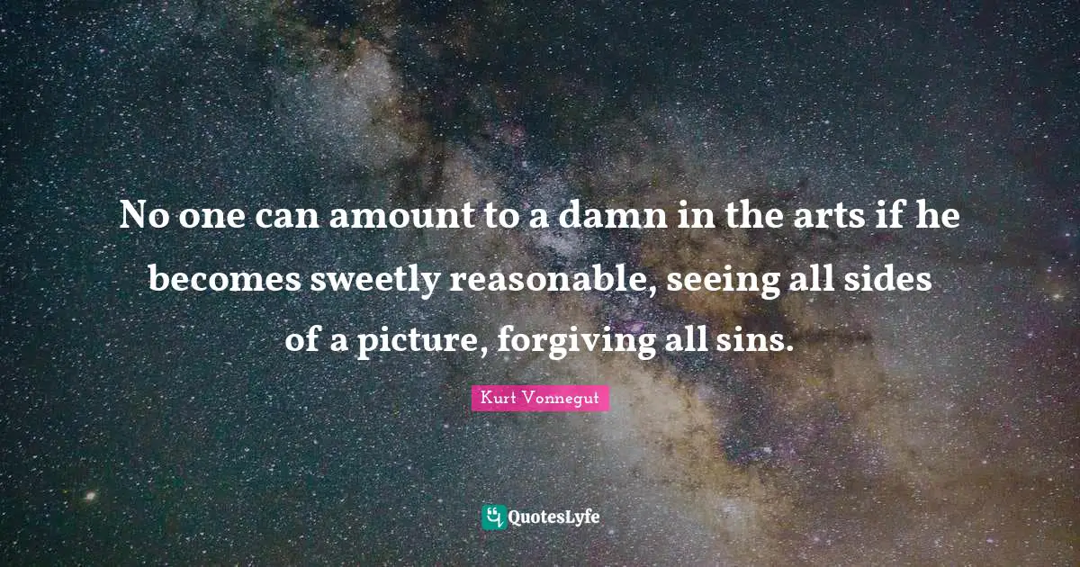 No one can amount to a damn in the arts if he becomes sweetly reasonable, seeing all sides of a picture, forgiving all sins.