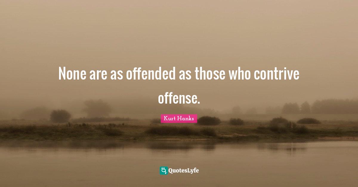 None are as offended as those who contrive offense.