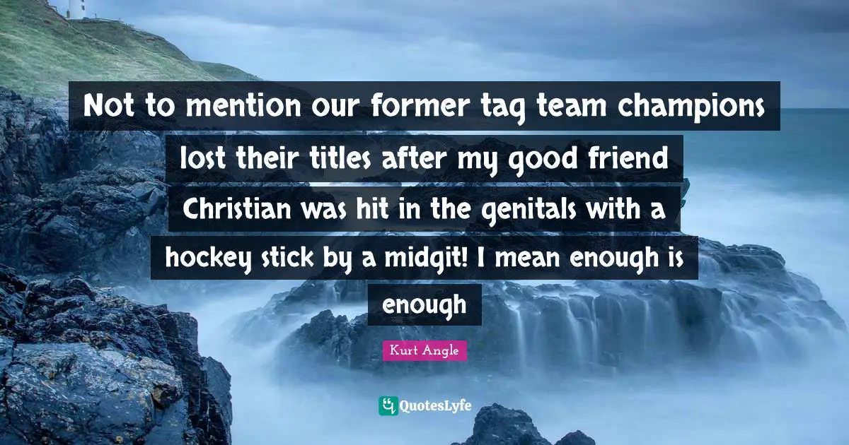 Not to mention our former tag team champions lost their titles after my good friend Christian was hit in the genitals with a hockey stick by a midgit! I mean enough is enough