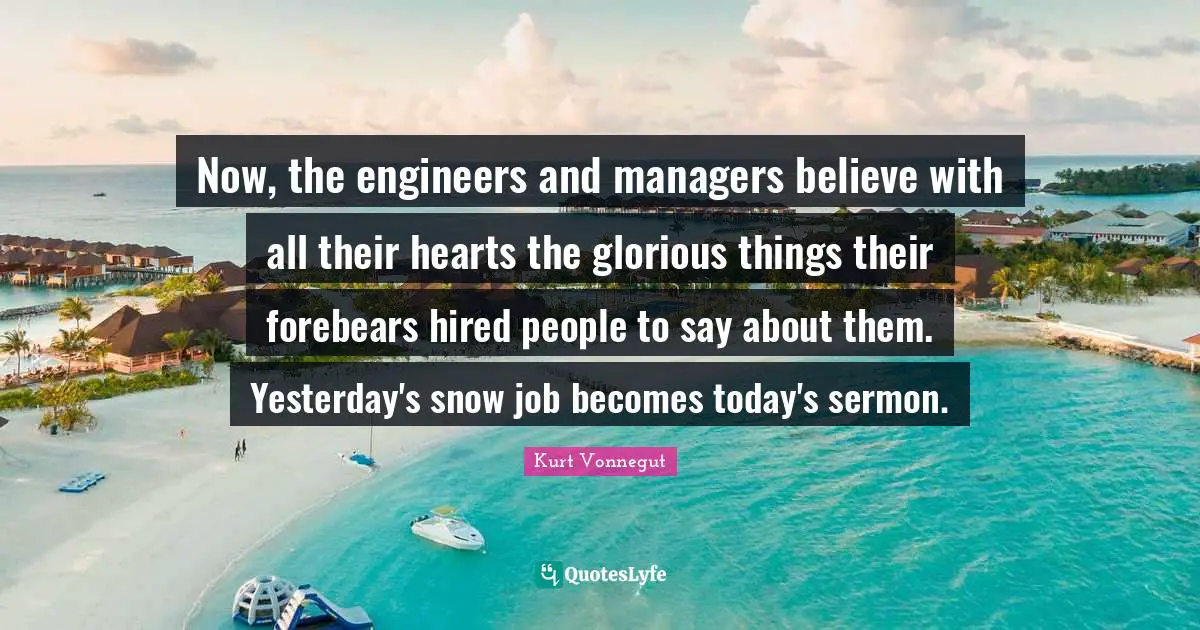 Now, the engineers and managers believe with all their hearts the glorious things their forebears hired people to say about them. Yesterday's snow job becomes today's sermon.