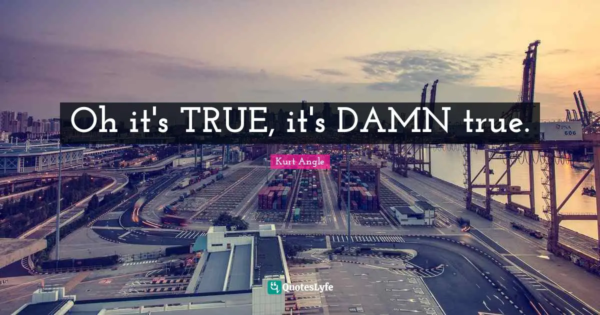 Oh it's TRUE, it's DAMN true.