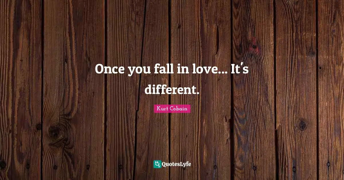 Kurt Cobain Quotes: "Once you fall in love... It's different."