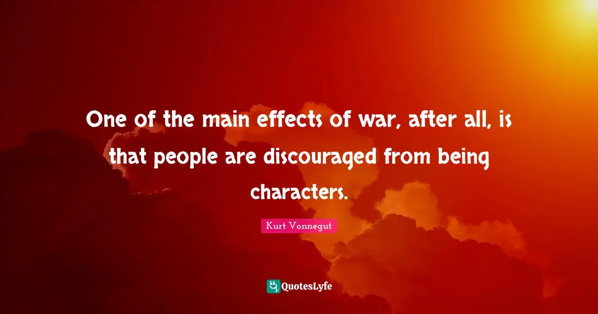 One of the main effects of war, after all, is that people are discouraged from being characters.