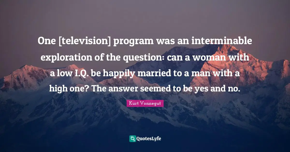 One [television] program was an interminable exploration of the question: can a woman with a low I.Q. be happily married to a man with a high one? The answer seemed to be yes and no.