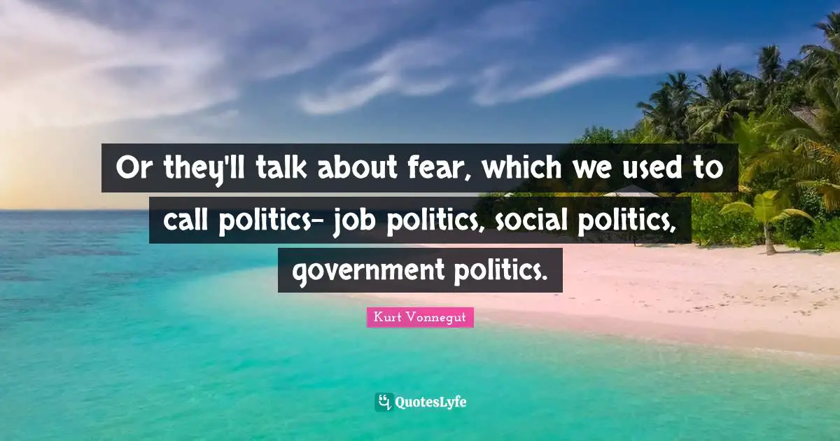 Or they'll talk about fear, which we used to call politics- job politics, social politics, government politics.