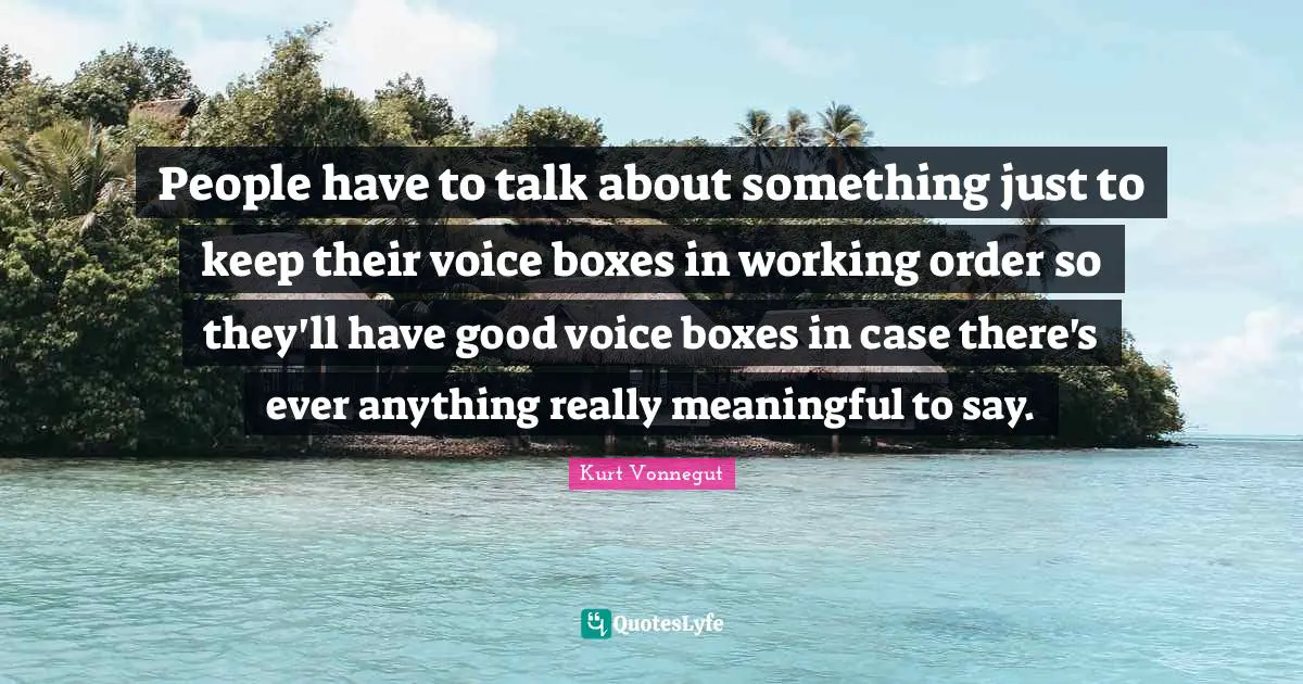 People have to talk about something just to keep their voice boxes in working order so they'll have good voice boxes in case there's ever anything really meaningful to say.