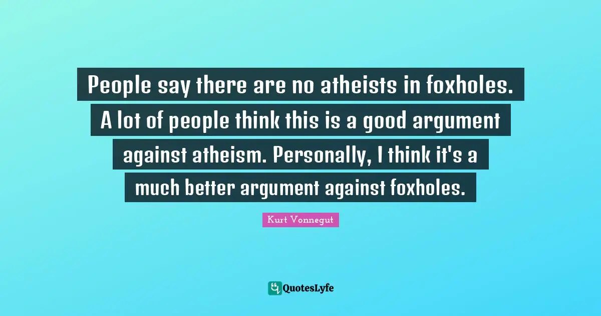 People say there are no atheists in foxholes. A lot of people think this is a good argument against atheism. Personally, I think it's a much better argument against foxholes.
