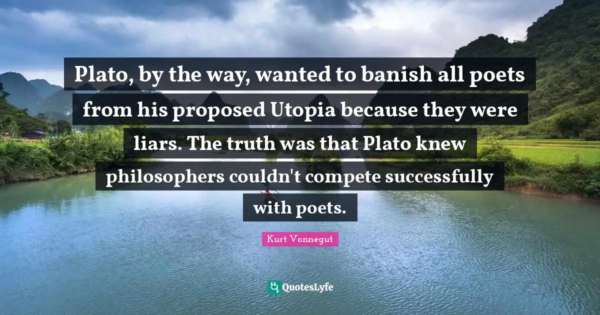 Plato, by the way, wanted to banish all poets from his proposed Utopia because they were liars. The truth was that Plato knew philosophers couldn't compete successfully with poets.