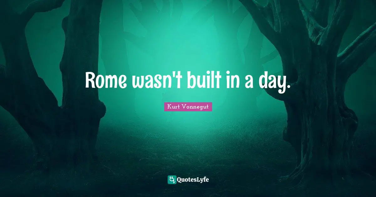 Rome wasn't built in a day.