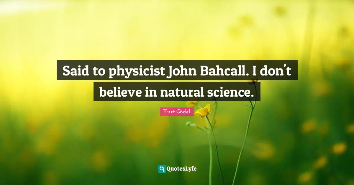 Said to physicist John Bahcall. I don't believe in natural science.