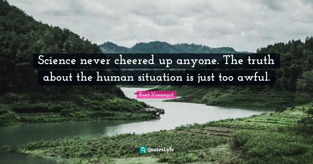 Science never cheered up anyone. The truth about the human situation is just too awful.