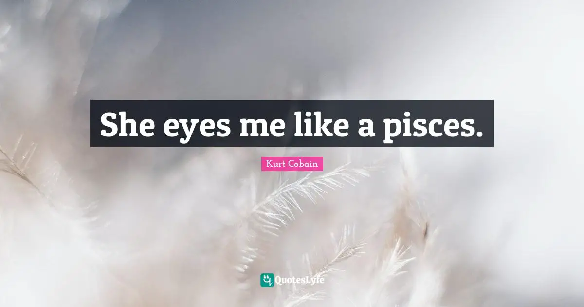 Kurt Cobain Quotes: "She eyes me like a pisces."