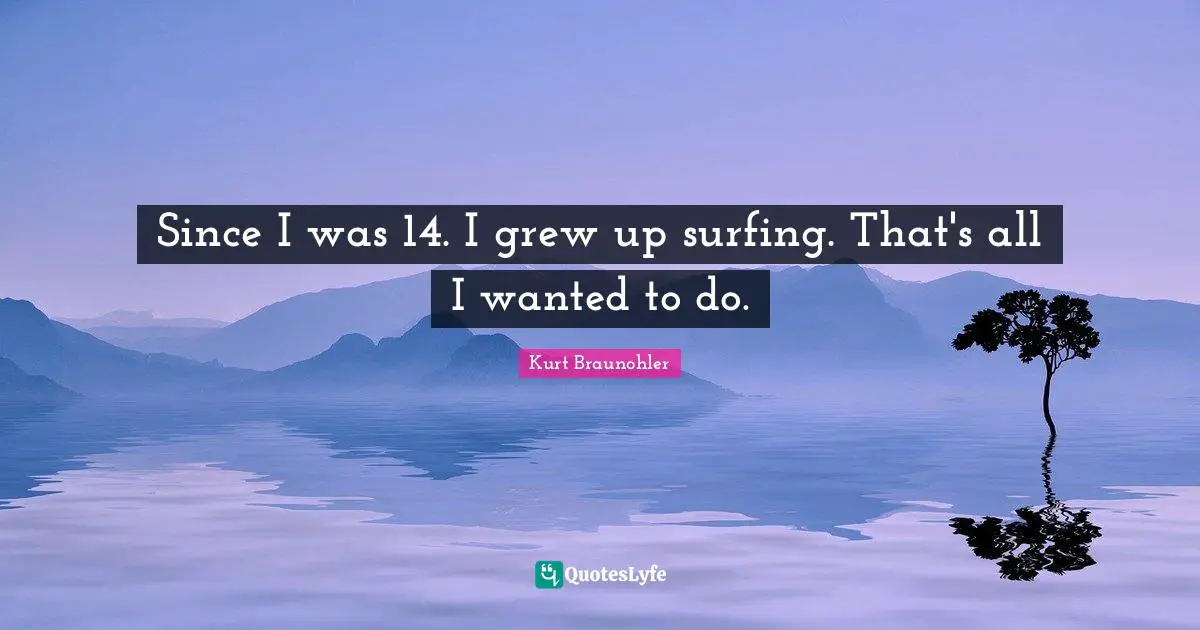 Since I was 14. I grew up surfing. That's all I wanted to do.