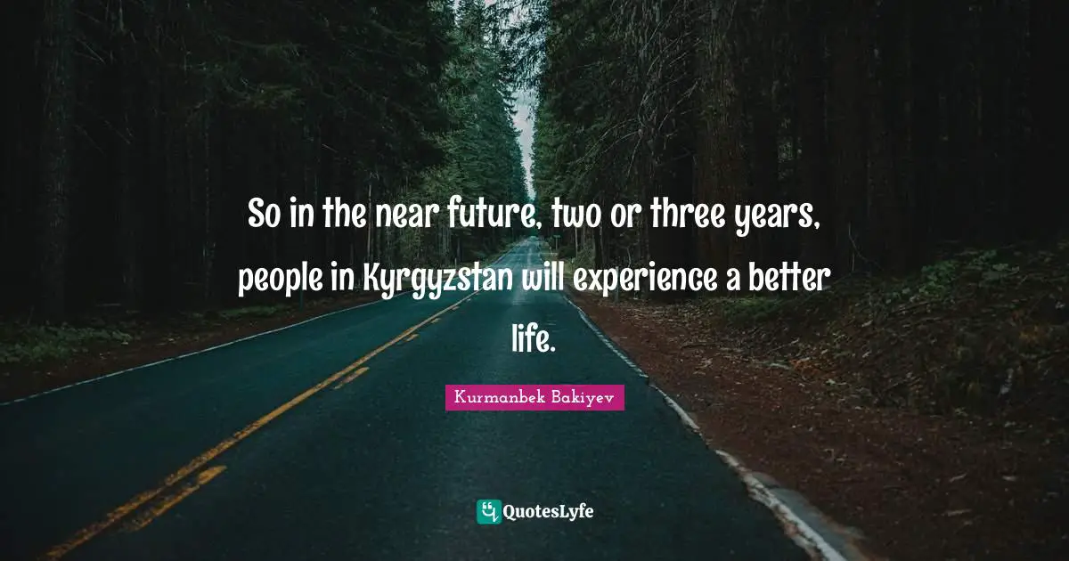 So in the near future, two or three years, people in Kyrgyzstan will experience a better life.