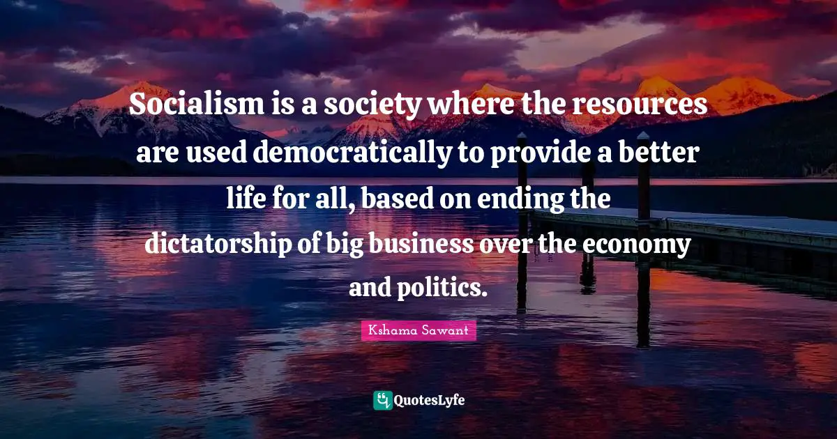 Socialism is a society where the resources are used democratically to provide a better life for all, based on ending the dictatorship of big business over the economy and politics.