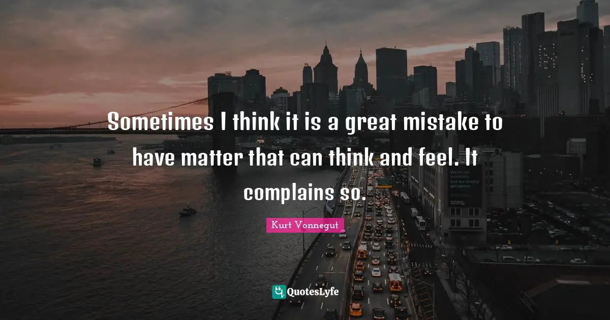 Sometimes I think it is a great mistake to have matter that can think and feel. It complains so.