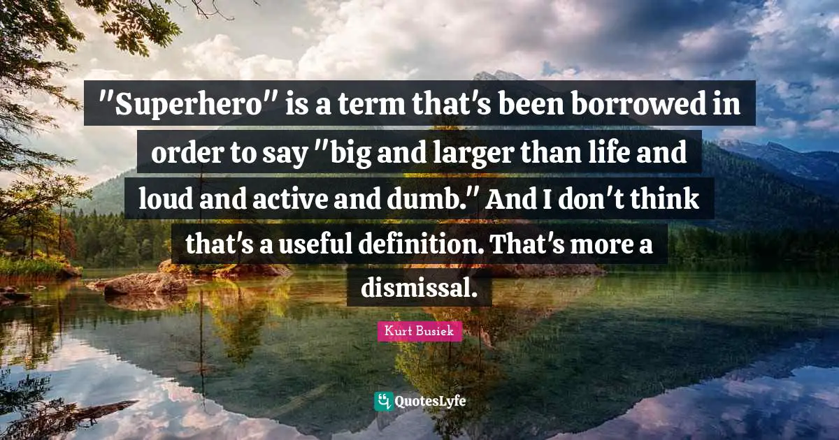 "Superhero" is a term that's been borrowed in order to say "big and larger than life and loud and active and dumb." And I don't think that's a useful definition. That's more a dismissal.
