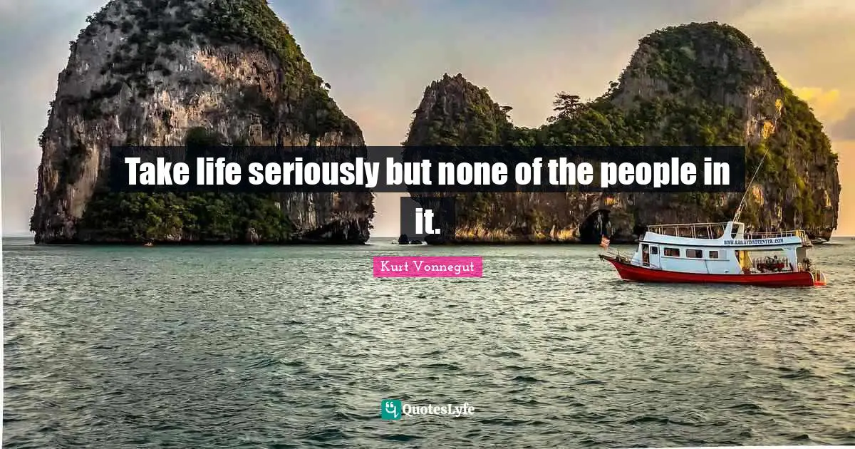 Take life seriously but none of the people in it.